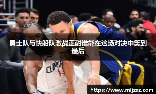 勇士队与快船队激战正酣谁能在这场对决中笑到最后